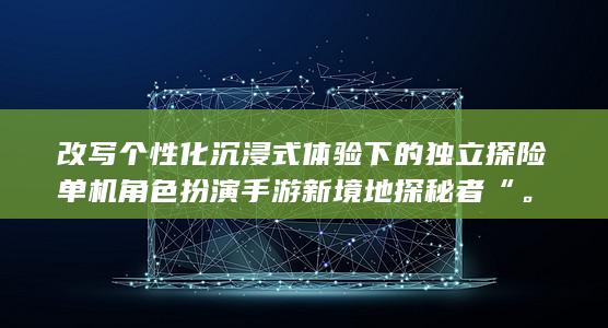 改写个性化沉浸式体验下的独立探险单机角色扮演手游新境地探秘者“。