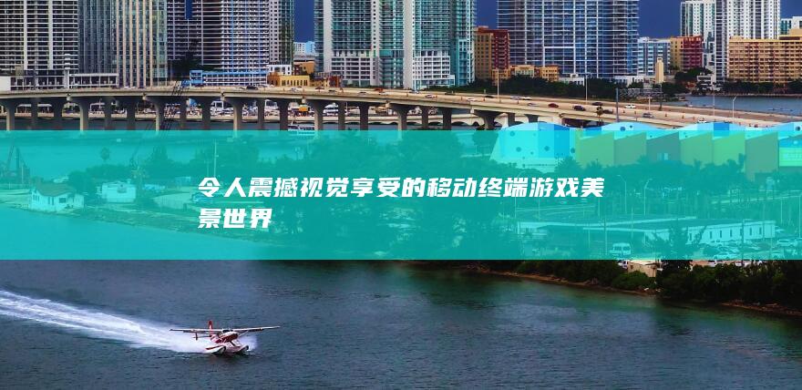 令人震撼视觉享受的移动终端游戏美景世界