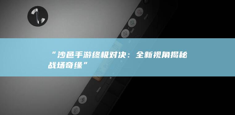 “沙邑手游终极对决：全新视角揭秘战场奇缘”