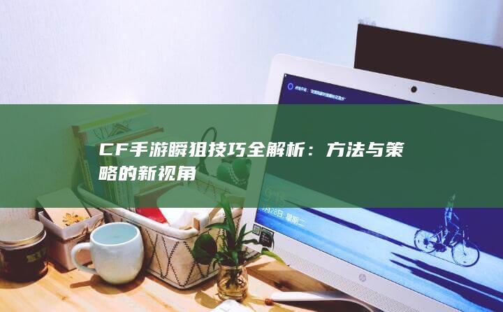 CF手游瞬狙技巧全解析：方法与策略的新视角