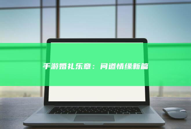 手游婚礼乐章：问道情缘新篇