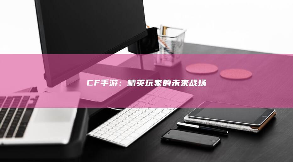 CF手游：精英玩家的未来战场