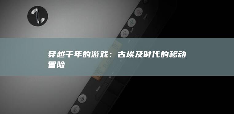 穿越千年的游戏：古埃及时代的移动冒险