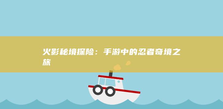 火影秘境探险：手游中的忍者奇境之旅