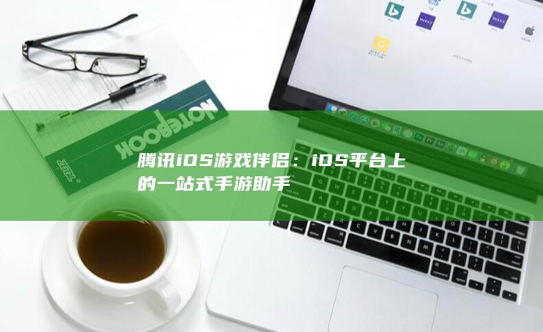 腾讯iOS游戏伴侣：iOS平台上的一站式手游助手