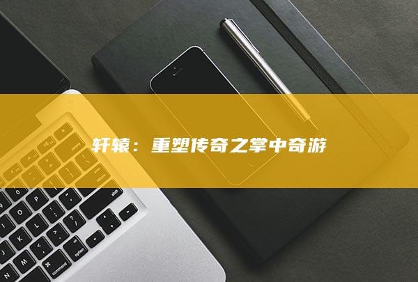 轩辕：重塑传奇之掌中奇游