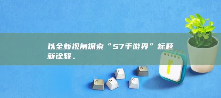 以全新视角探索“57手游界”标题新诠释。