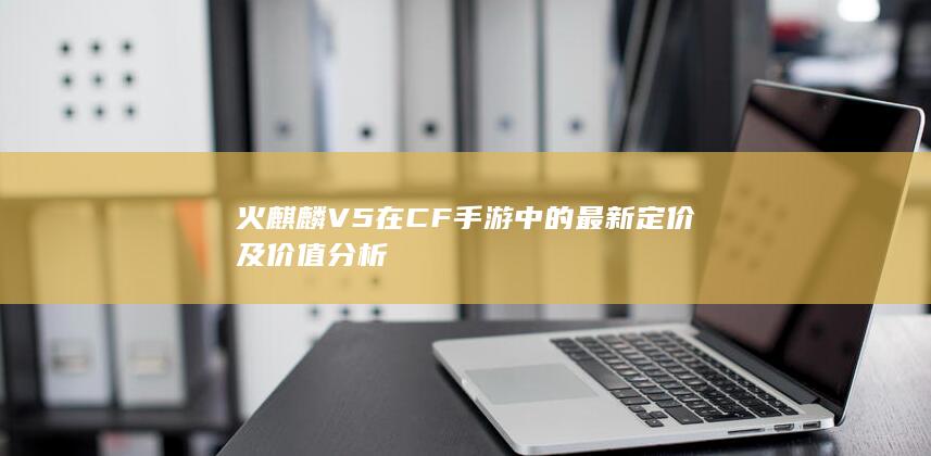 火麒麟V5在CF手游中的最新定价及价值分析