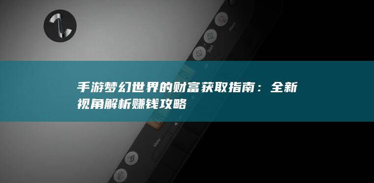 手游梦幻世界的财富获取指南：全新视角解析赚钱攻略