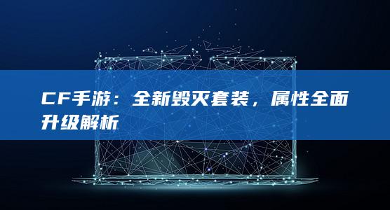 CF手游：全新毁灭套装，属性全面升级解析