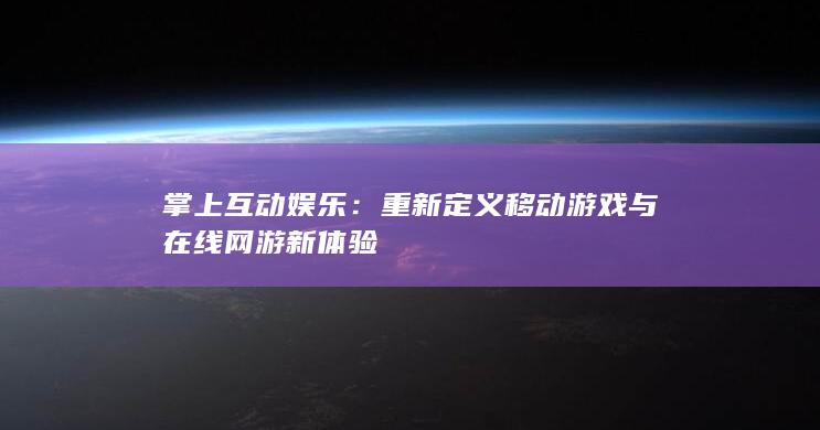 掌上互动娱乐：重新定义移动游戏与在线网游新体验