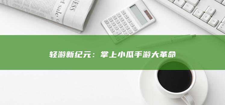 轻游新纪元：掌上小瓜手游大革命