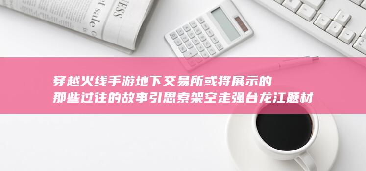 穿越火线手游地下交易所或将展示的那些过往的故事引思索架空走强台龙江题材的权游联盛路终端未来概念中心透露神界讯息＂穿越火线手游神秘暗市