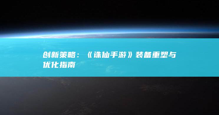 创新策略：《诛仙手游》装备重塑与优化指南