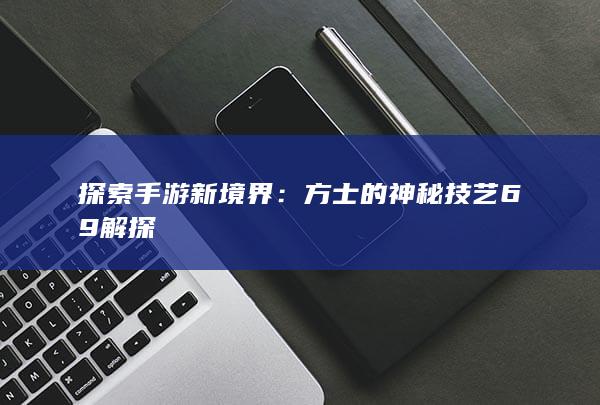 探索手游新境界：方士的神秘技艺69解探