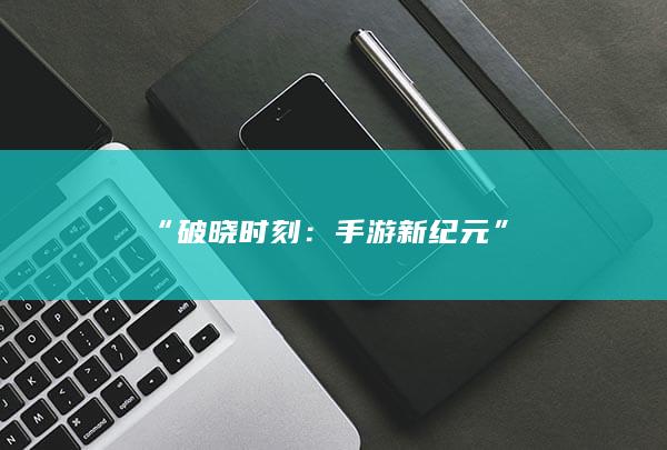 “破晓时刻：手游新纪元”