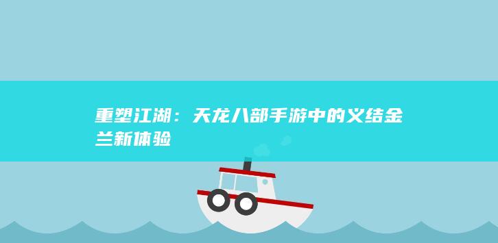 重塑江湖：天龙八部手游中的义结金兰新体验