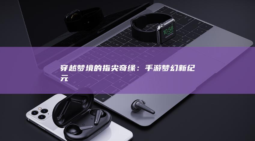 穿越梦境的指尖奇缘：手游梦幻新纪元