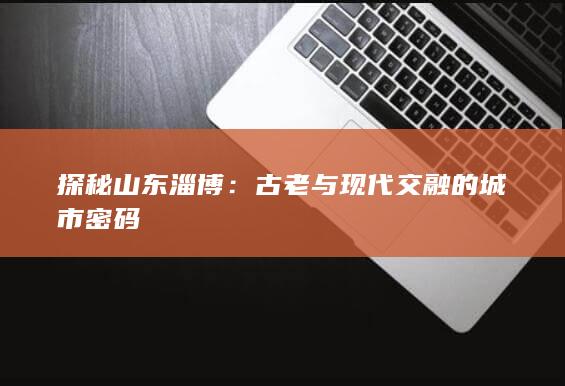 探秘山东淄博：古老与现代交融的城市密码