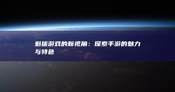 魁拔游戏的新视角：探索手游的魅力与特色