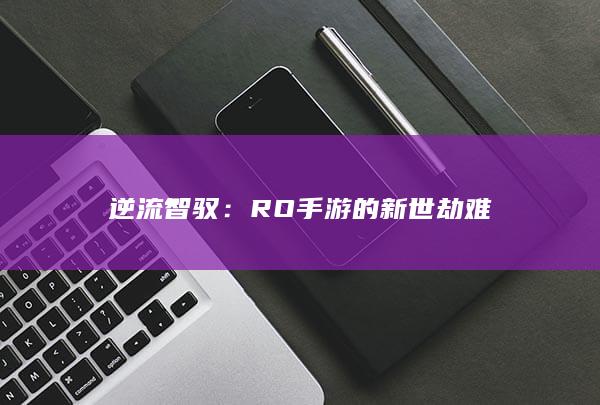 逆流智驭：RO手游的新世劫难