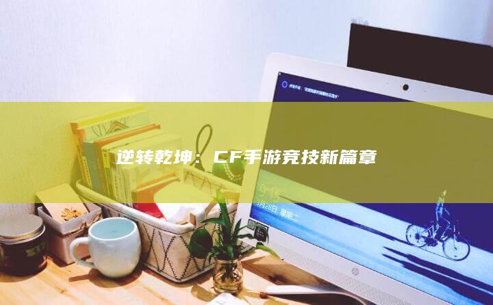 逆转乾坤：CF手游竞技新篇章