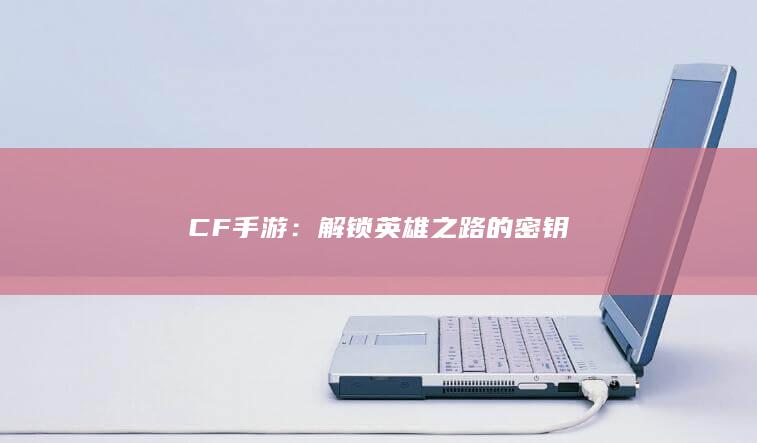 CF手游：解锁英雄之路的密钥