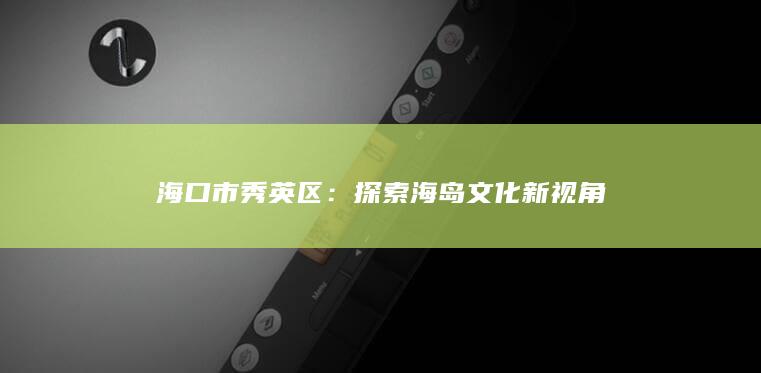 海口市秀英区：探索海岛文化新视角