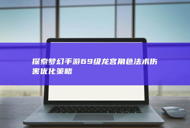 探索梦幻手游69级龙宫角色法术伤害优化策略