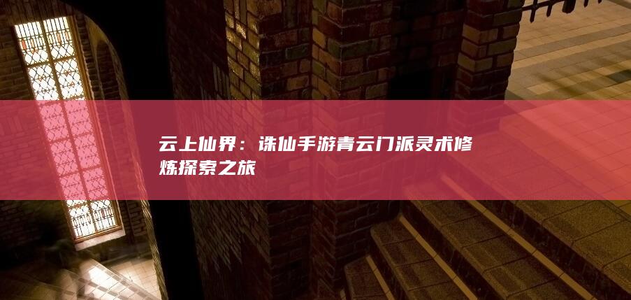 云上仙界：诛仙手游青云门派灵术修炼探索之旅