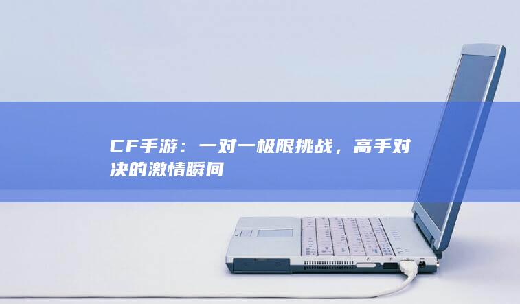 CF手游：一对一极限挑战，高手对决的激情瞬间