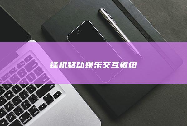 锋机移动娱乐交互枢纽