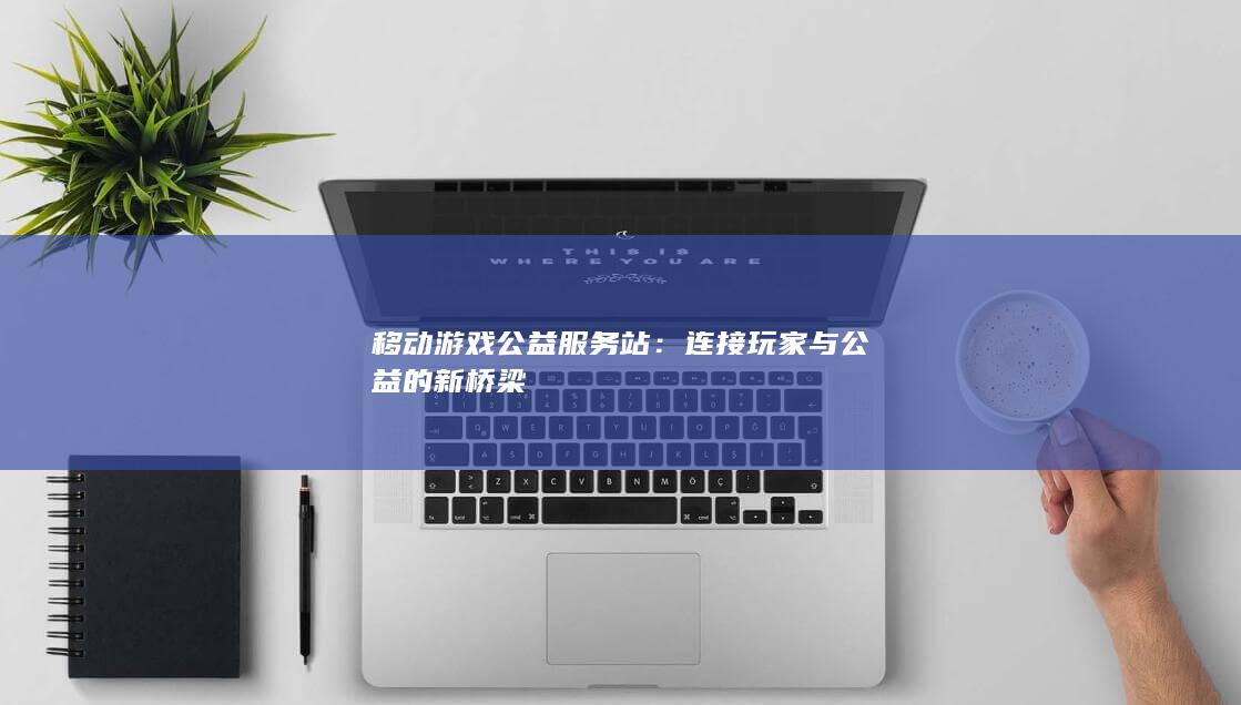 移动游戏公益服务站：连接玩家与公益的新桥梁