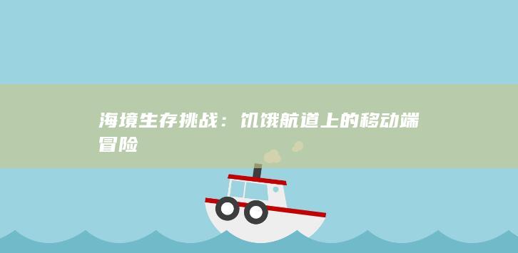 海境生存挑战：饥饿航道上的移动端冒险