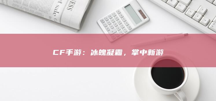 CF手游：冰魄凝霜，掌中新游