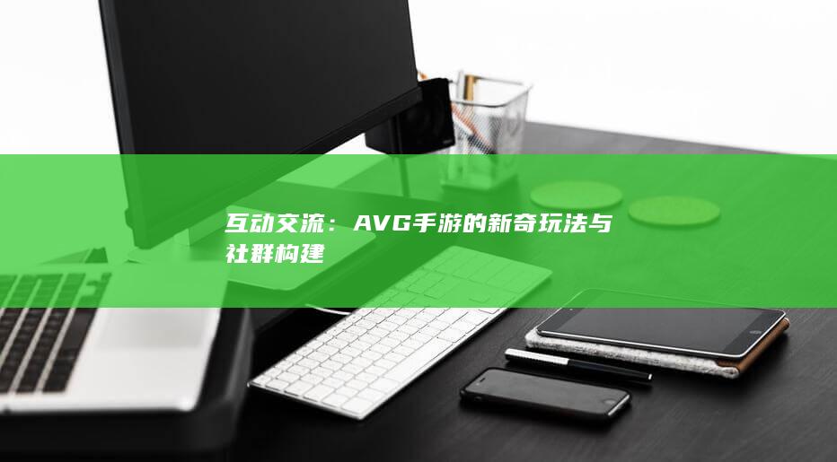 互动交流：AVG手游的新奇玩法与社群构建