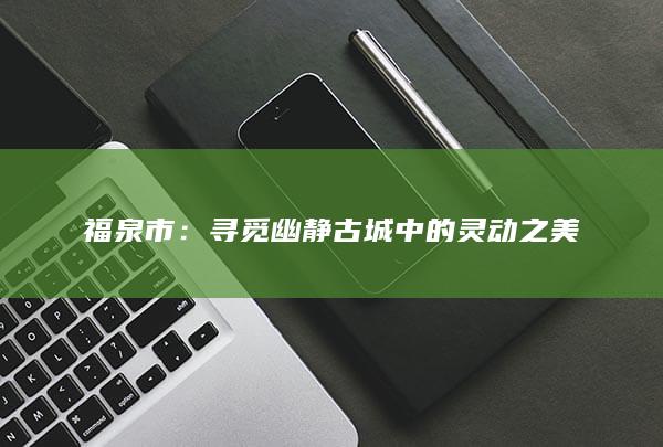 福泉市：寻觅幽静古城中的灵动之美