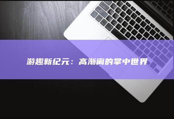 游趣新纪元：高渐离的掌中世界