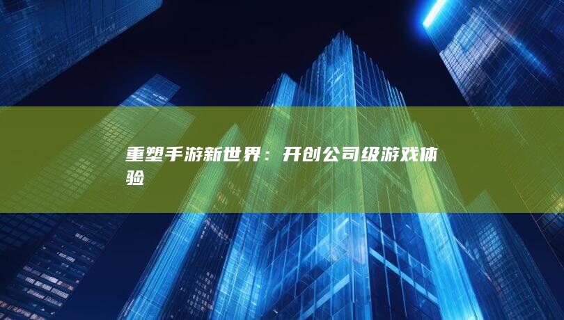 重塑手游新世界：开创公司级游戏体验