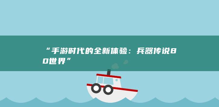 “手游时代的全新体验：兵器传说80世界”