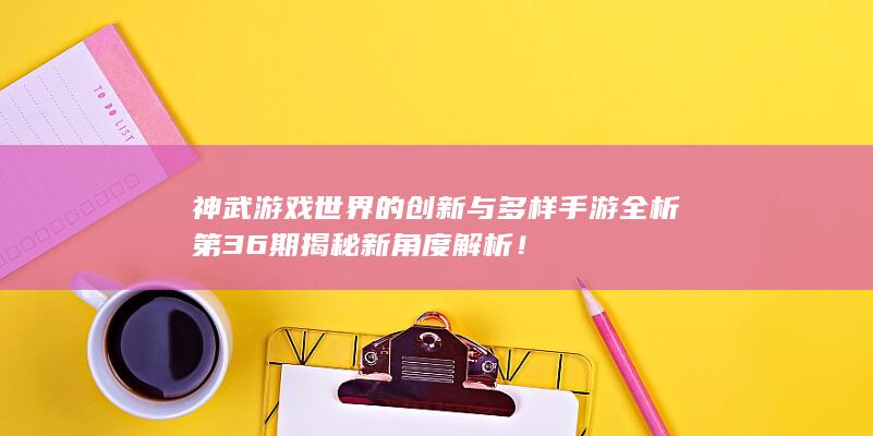 神武游戏世界的创新与多样手游全析第36期揭秘新角度解析！