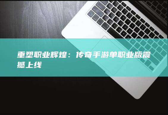 重塑职业辉煌：传奇手游单职业版震撼上线