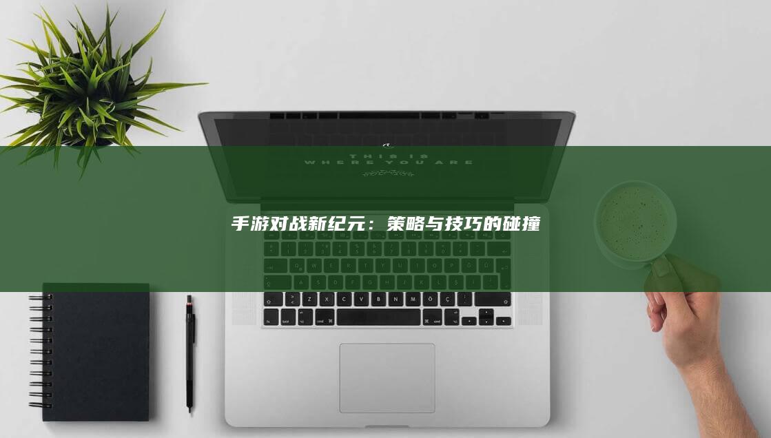 手游对战新纪元：策略与技巧的碰撞