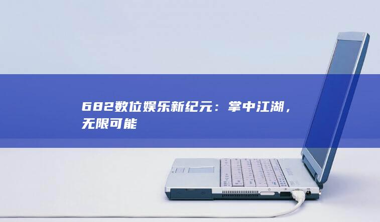 682数位娱乐新纪元：掌中江湖，无限可能