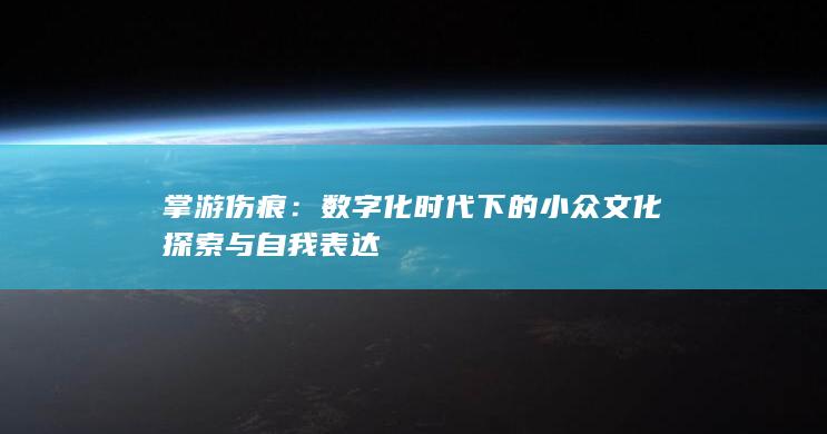 掌游伤痕：数字化时代下的小众文化探索与自我表达