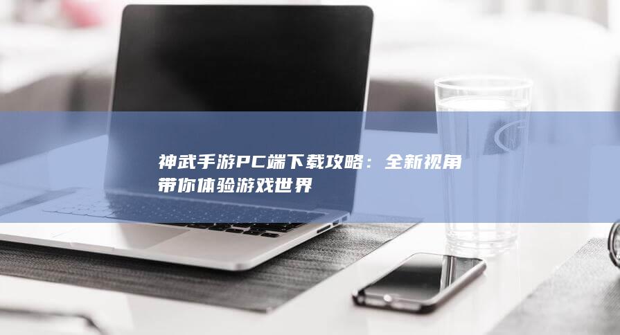 神武手游PC端下载攻略：全新视角带你体验游戏世界