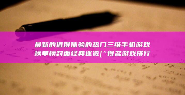 最新的值得体验的热门三维手机游戏榜单榜封面经典巡览[^得名游戏排行