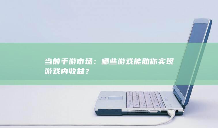 当前手游市场：哪些游戏能助你实现游戏内收益？