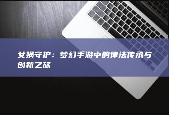 女娲守护：梦幻手游中的律法传承与创新之旅