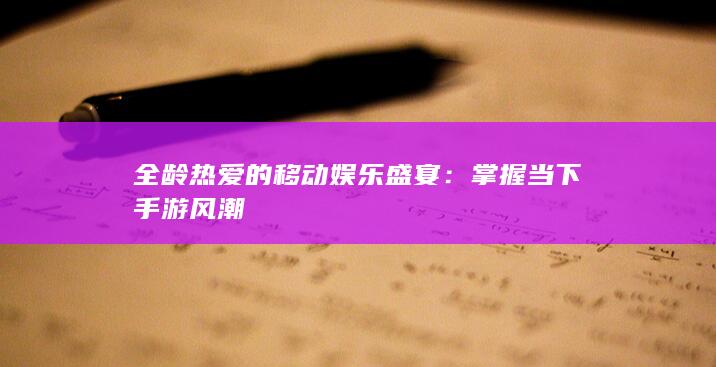 全龄热爱的移动娱乐盛宴：掌握当下手游风潮